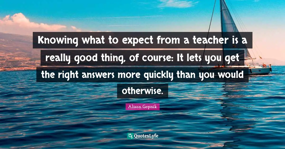 Knowing what to expect from a teacher is a really good thing, of course: It lets you get the right answers more quickly than you would otherwise.