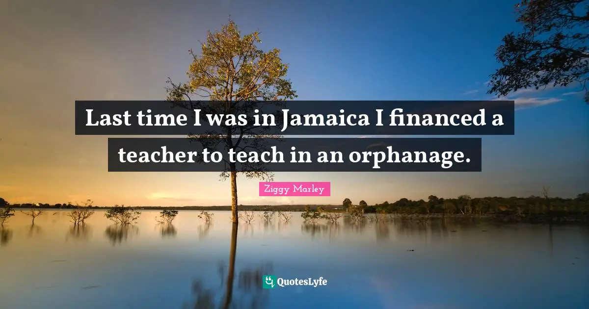 Last time I was in Jamaica I financed a teacher to teach in an orphanage.