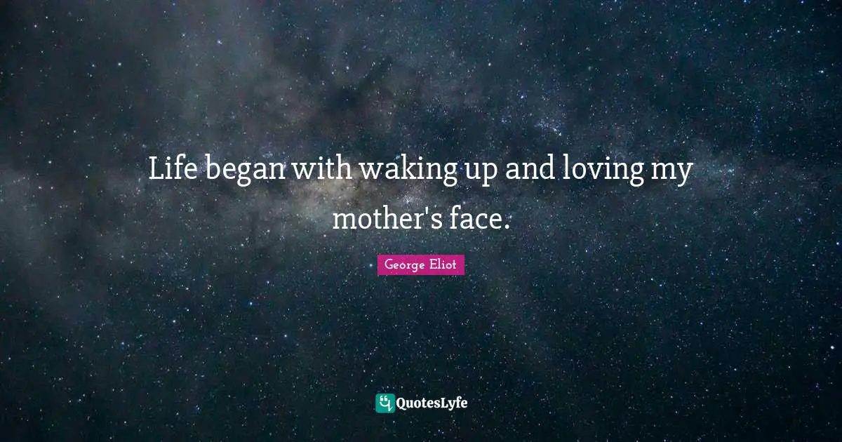 George Eliot Quotes: "Life began with waking up and loving my mother's face."