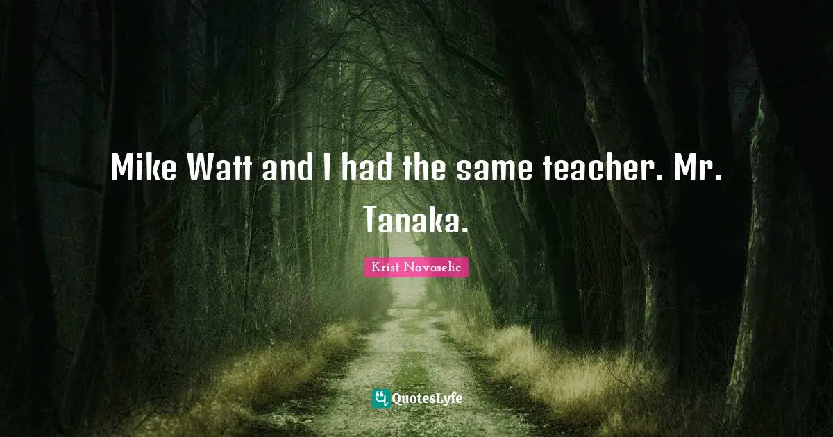 Mike Watt and I had the same teacher. Mr. Tanaka.