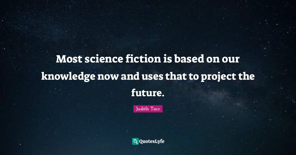 Most science fiction is based on our knowledge now and uses that to project the future.
