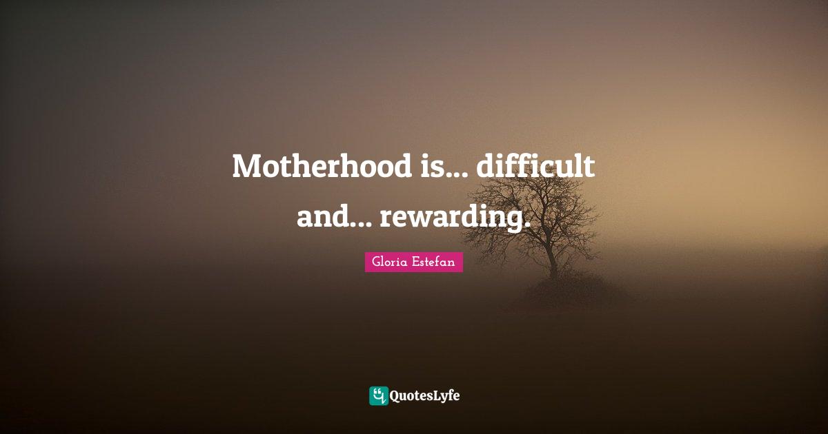 Motherhood is... difficult and... rewarding.