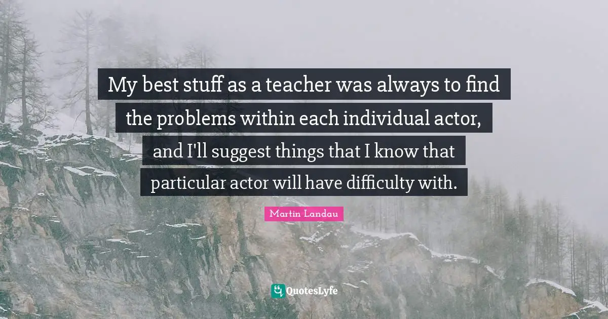 Martin Landau Quotes: "My best stuff as a teacher was always to find the problems within each individual actor, and I'll suggest things that I know that particular actor will have difficulty with."