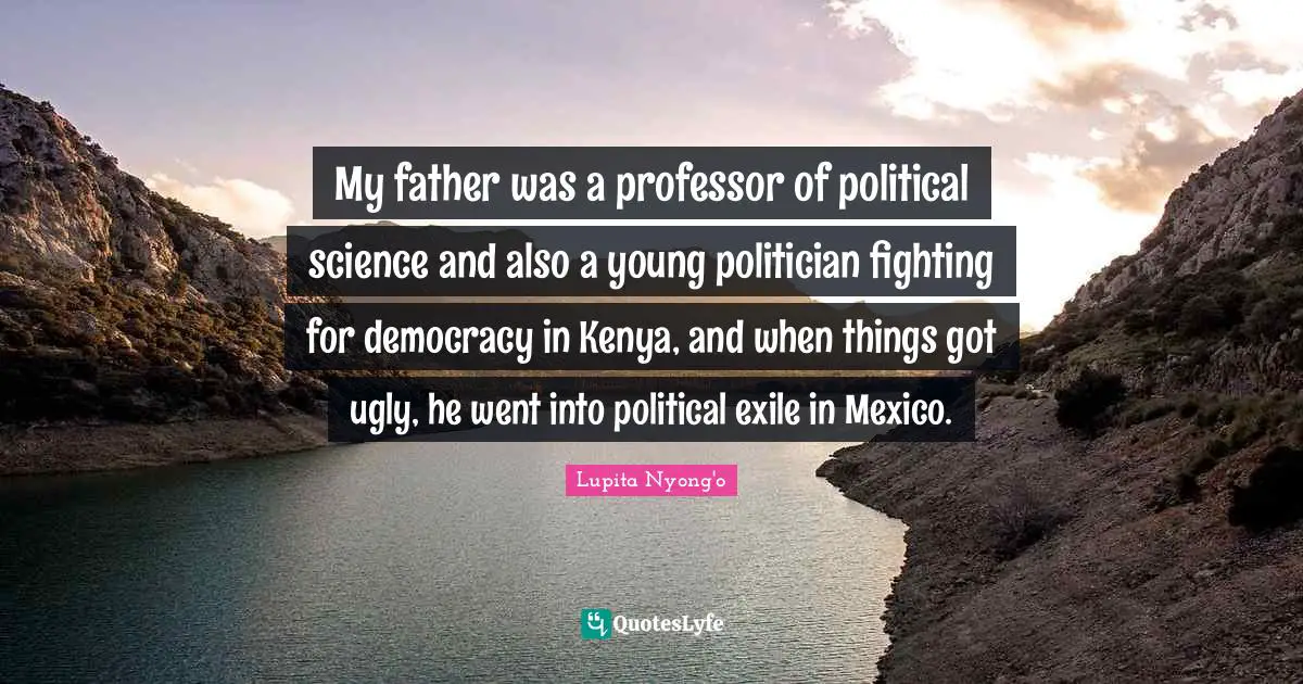 My father was a professor of political science and also a young politician fighting for democracy in Kenya, and when things got ugly, he went into political exile in Mexico.