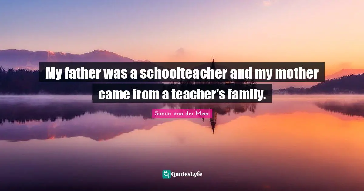 My father was a schoolteacher and my mother came from a teacher's family.