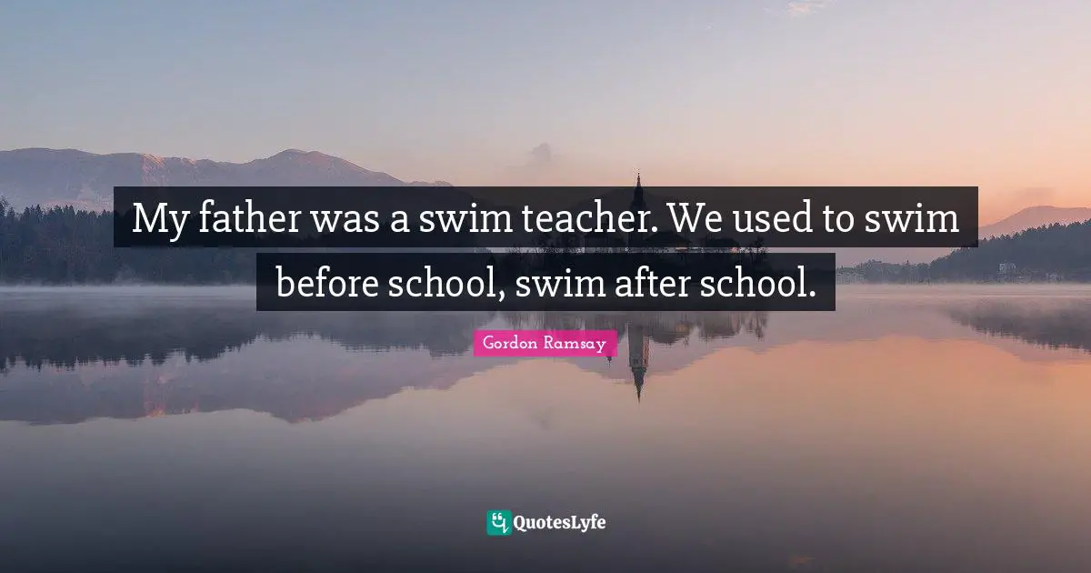 My father was a swim teacher. We used to swim before school, swim after school.