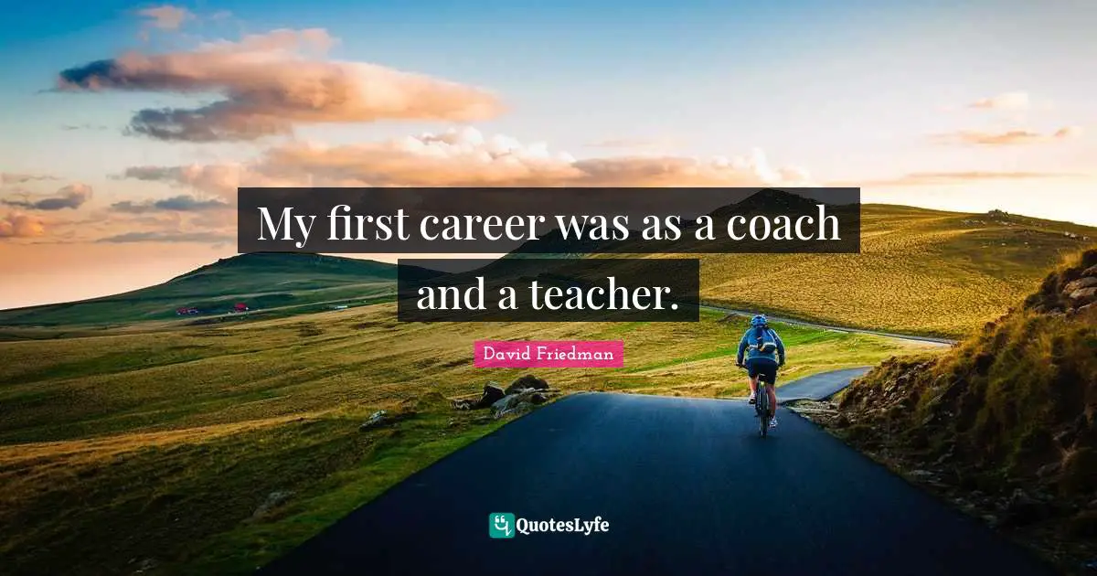 My first career was as a coach and a teacher.