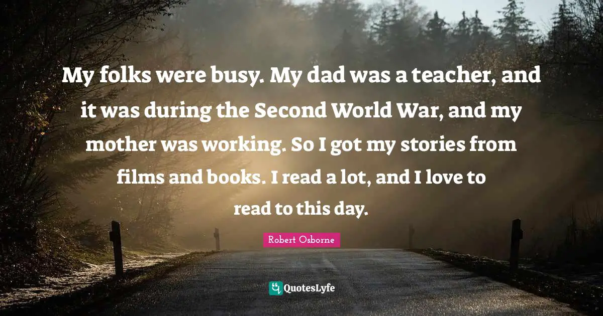 My folks were busy. My dad was a teacher, and it was during the Second World War, and my mother was working. So I got my stories from films and books. I read a lot, and I love to read to this day.