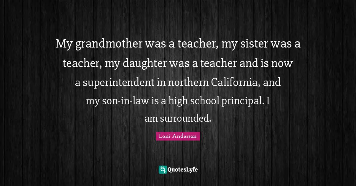 Daughter Quotes: "My grandmother was a teacher, my sister was a teacher, my daughter was a teacher and is now a superintendent in northern California, and my son-in-law is a high school principal. I am surrounded."