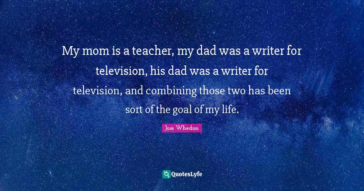 My mom is a teacher, my dad was a writer for television, his dad was a writer for television, and combining those two has been sort of the goal of my life.