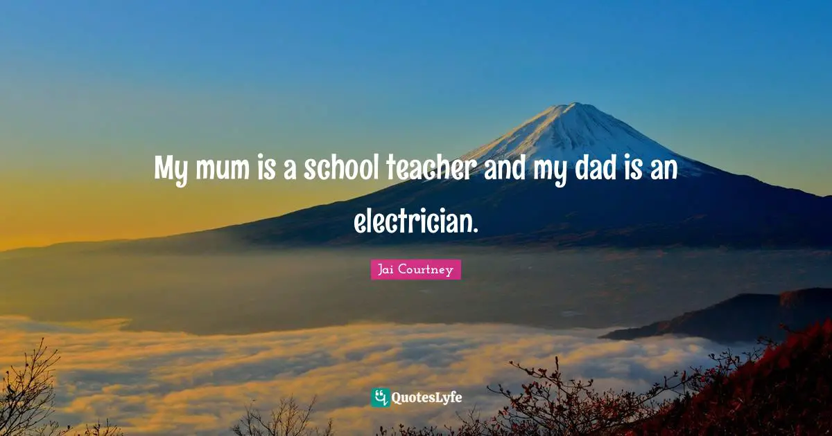 My mum is a school teacher and my dad is an electrician.