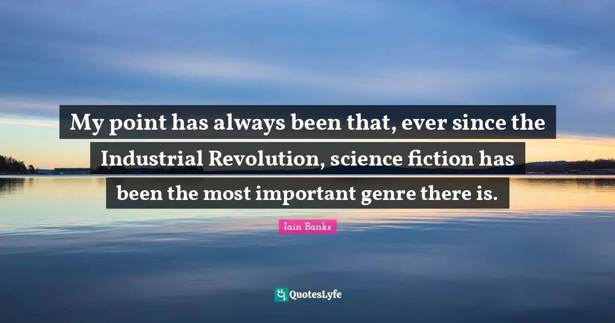 Iain Banks Quotes: "My point has always been that, ever since the Industrial Revolution, science fiction has been the most important genre there is."