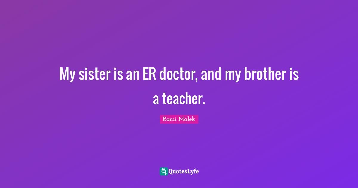 Rami Malek Quotes: "My sister is an ER doctor, and my brother is a teacher."