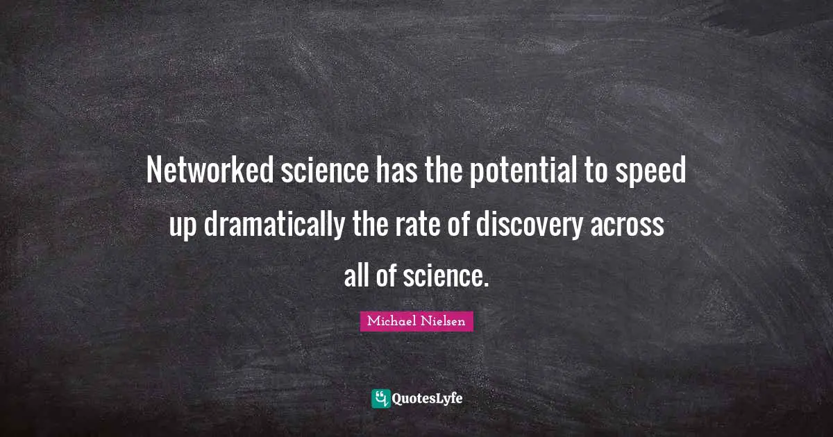 Networked science has the potential to speed up dramatically the rate of discovery across all of science.
