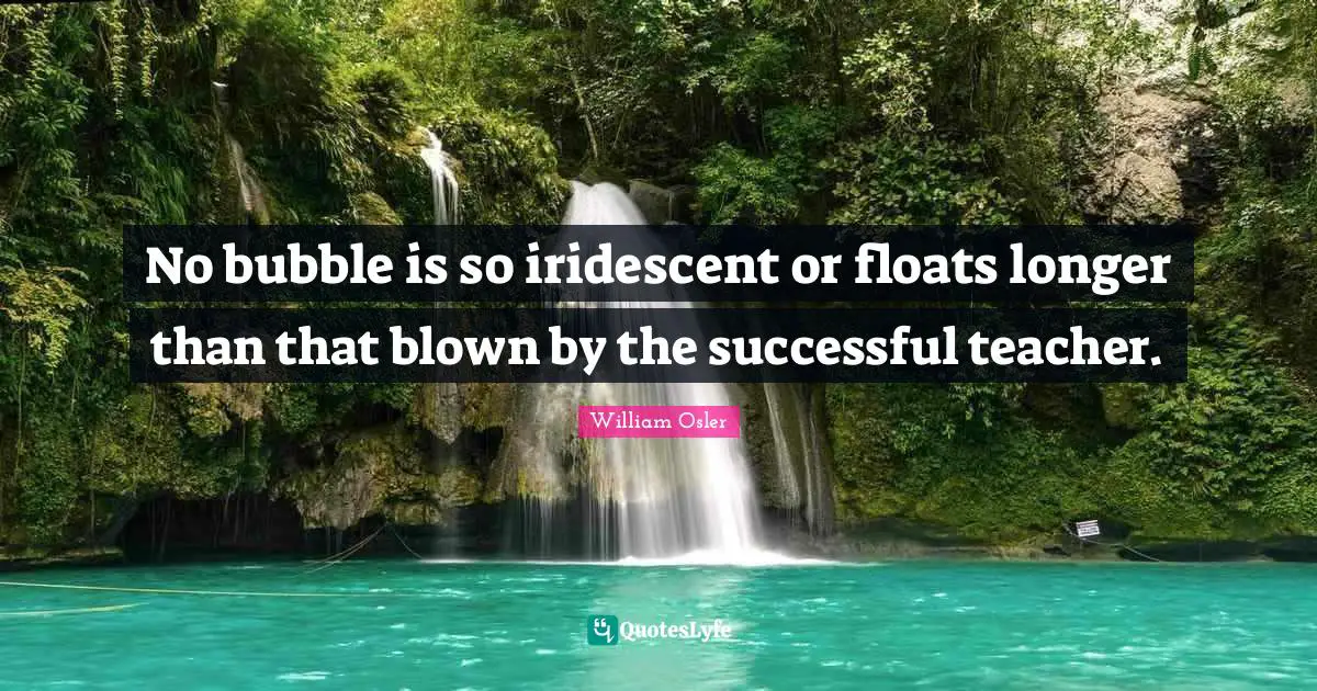 William Osler Quotes: "No bubble is so iridescent or floats longer than that blown by the successful teacher."