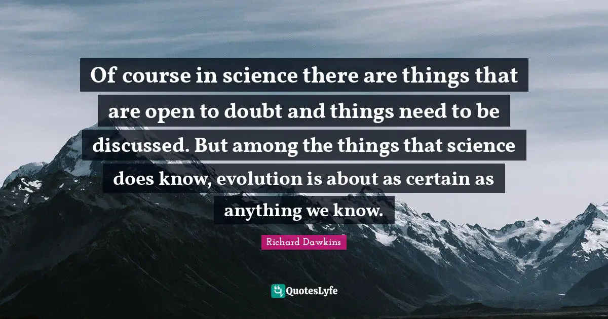Of course in science there are things that are open to doubt and things need to be discussed. But among the things that science does know, evolution is about as certain as anything we know.
