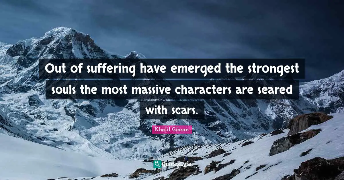 Out of suffering have emerged the strongest souls the most massive characters are seared with scars.