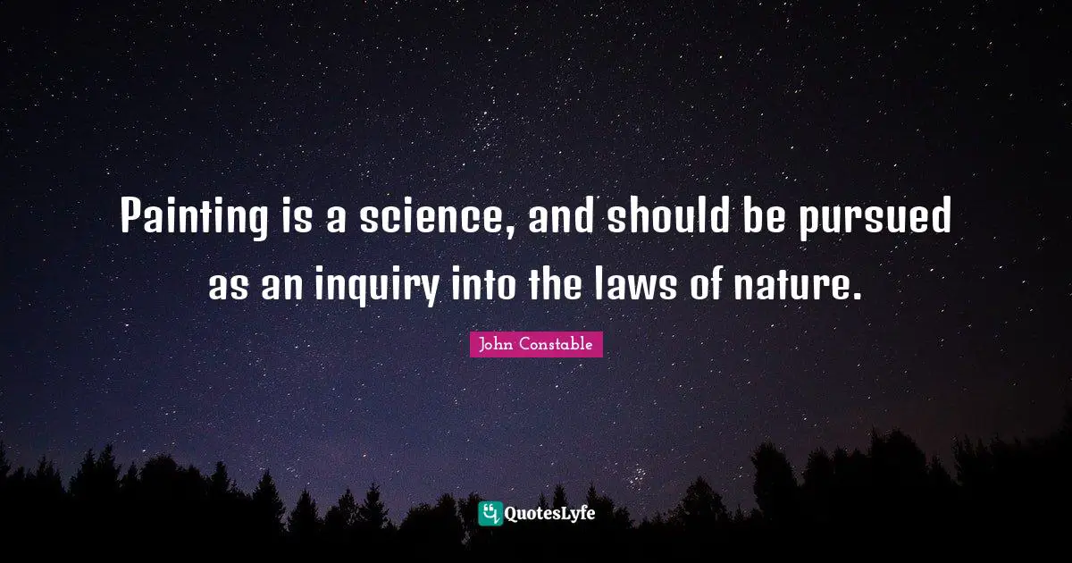 Painting is a science, and should be pursued as an inquiry into the laws of nature.
