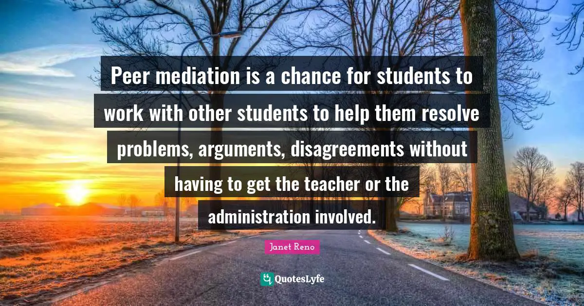 Peer mediation is a chance for students to work with other students to help them resolve problems, arguments, disagreements without having to get the teacher or the administration involved.