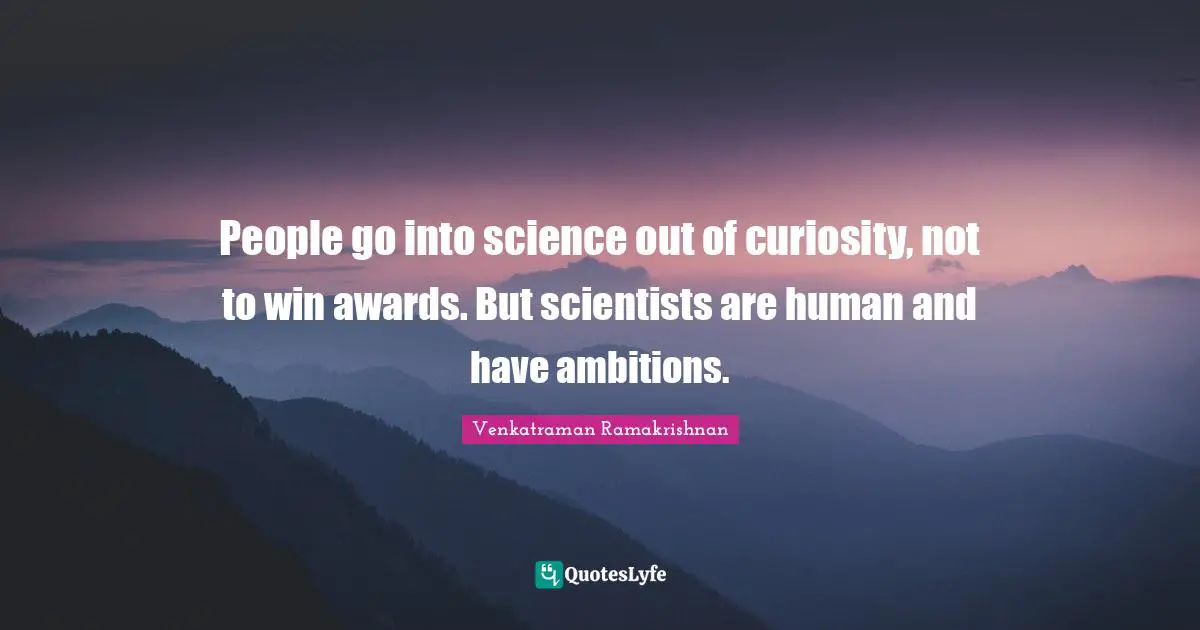 Venkatraman Ramakrishnan Quotes: "People go into science out of curiosity, not to win awards. But scientists are human and have ambitions."