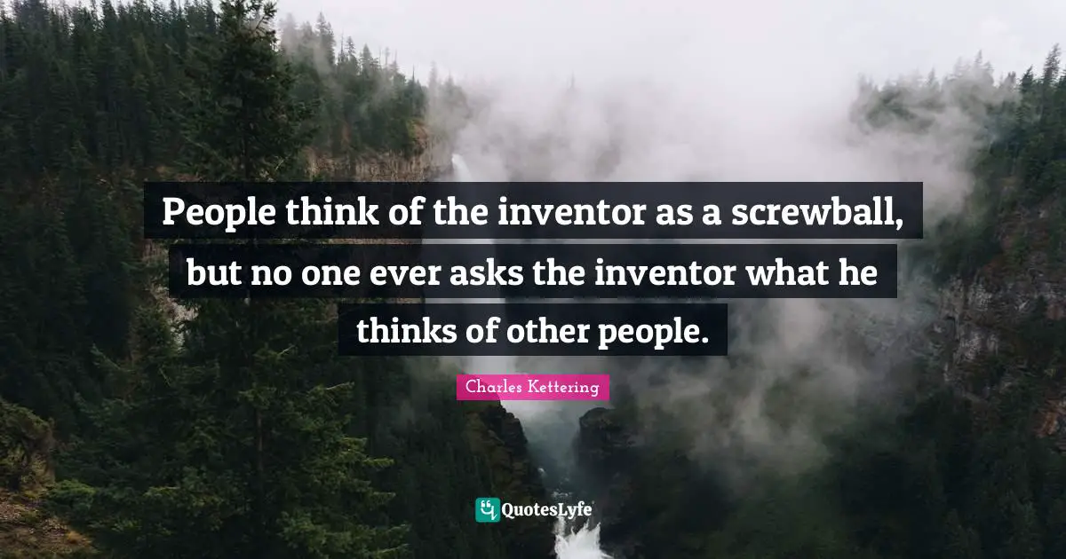 People think of the inventor as a screwball, but no one ever asks the inventor what he thinks of other people.