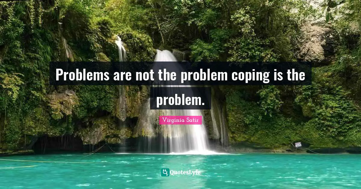 Problems are not the problem coping is the problem.