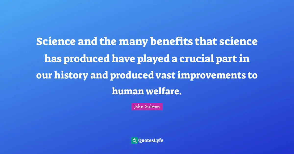 Science and the many benefits that science has produced have played a crucial part in our history and produced vast improvements to human welfare.