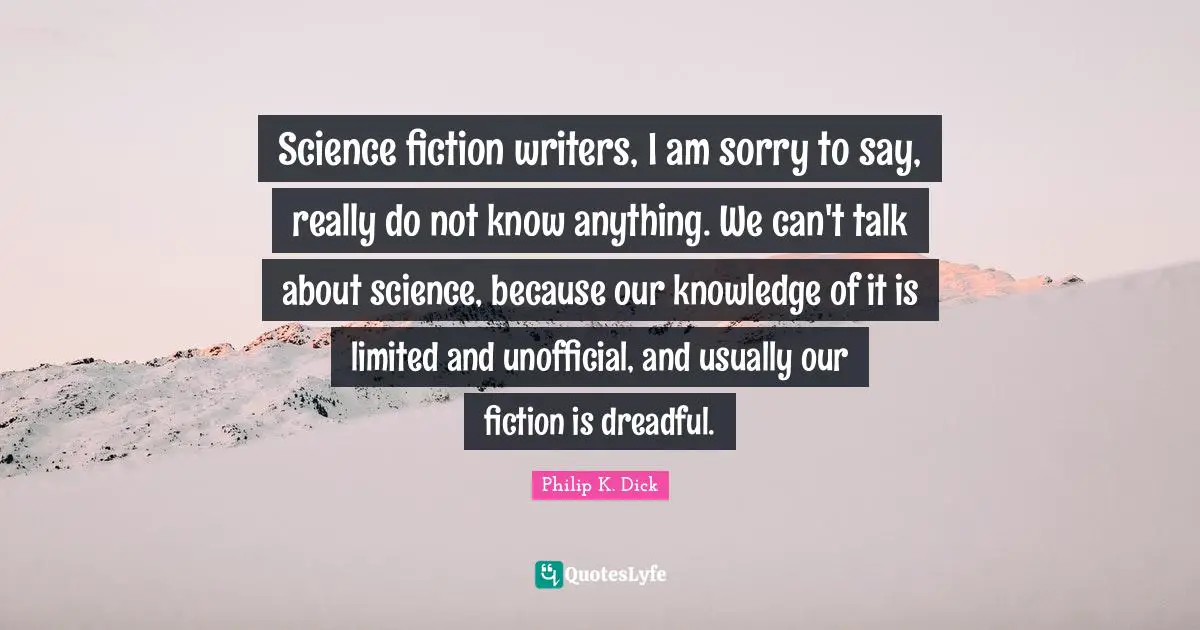 Science fiction writers, I am sorry to say, really do not know anything. We can't talk about science, because our knowledge of it is limited and unofficial, and usually our fiction is dreadful.