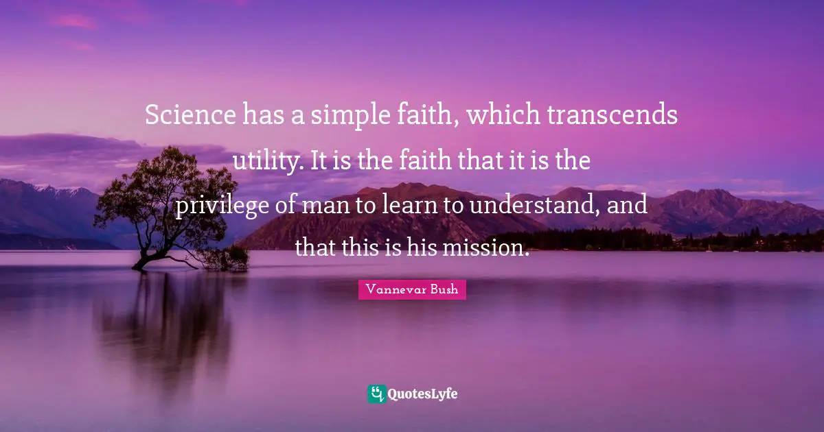 Science has a simple faith, which transcends utility. It is the faith that it is the privilege of man to learn to understand, and that this is his mission.