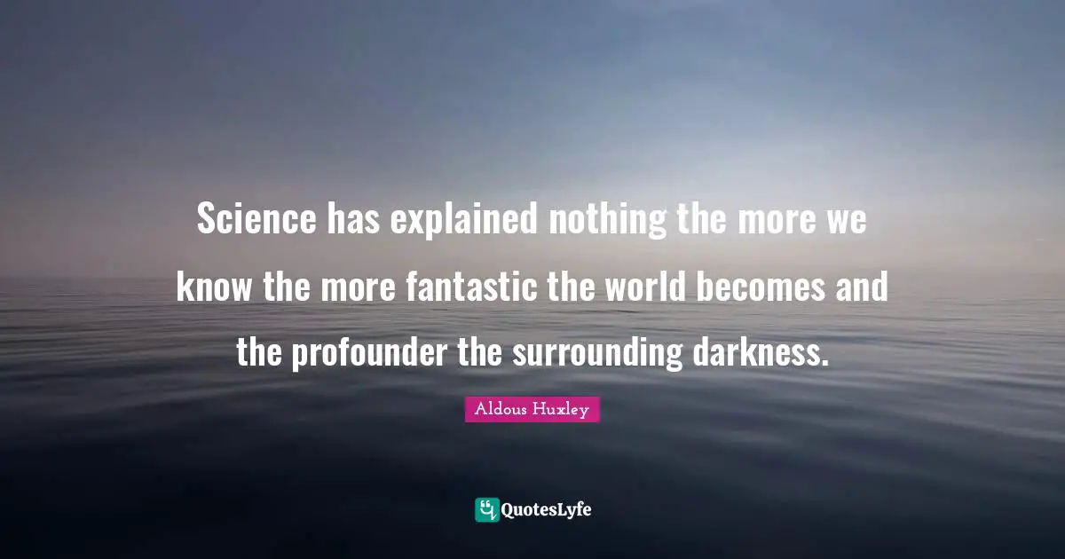 Science has explained nothing the more we know the more fantastic the world becomes and the profounder the surrounding darkness.