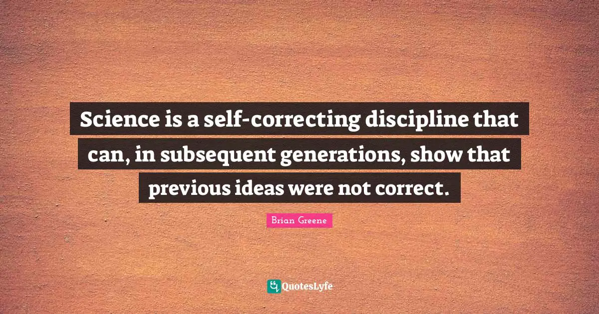 Science is a self-correcting discipline that can, in subsequent generations, show that previous ideas were not correct.