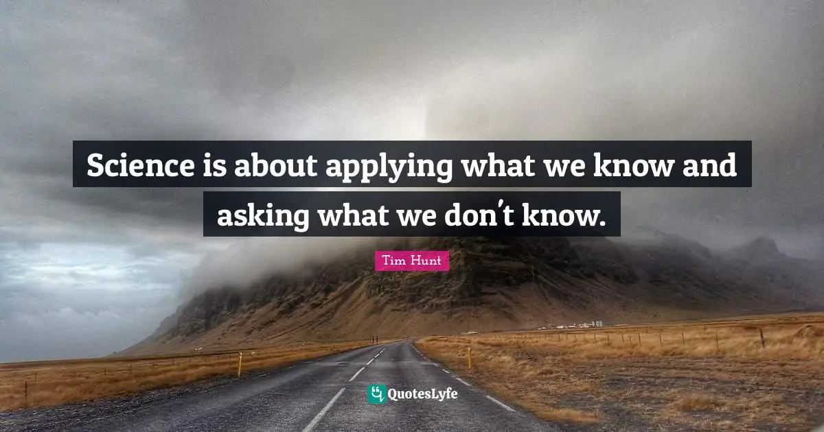 Science is about applying what we know and asking what we don't know.
