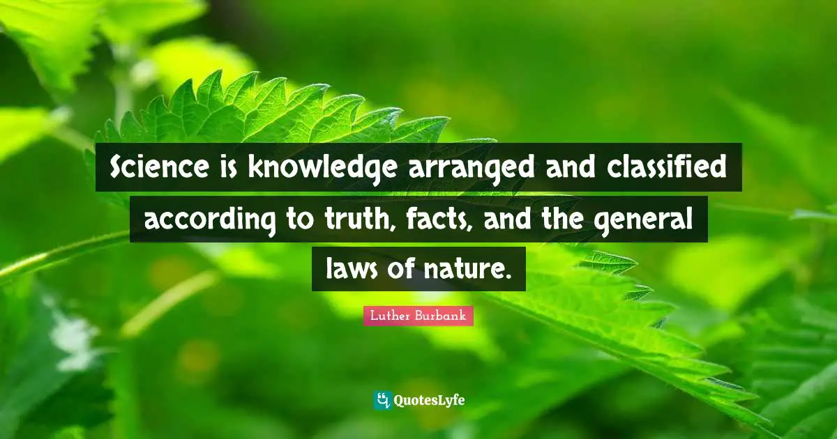 Luther Burbank Quotes: "Science is knowledge arranged and classified according to truth, facts, and the general laws of nature."