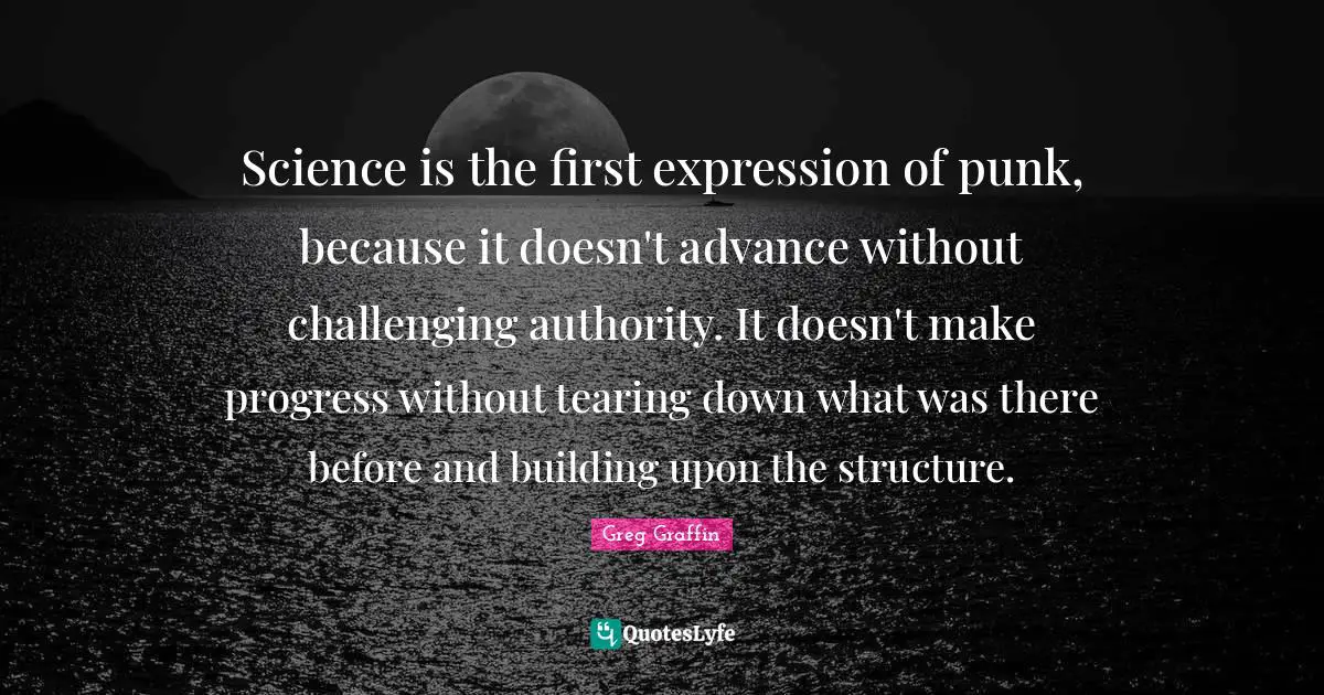 Greg Graffin Quotes: "Science is the first expression of punk, because it doesn't advance without challenging authority. It doesn't make progress without tearing down what was there before and building upon the structure."