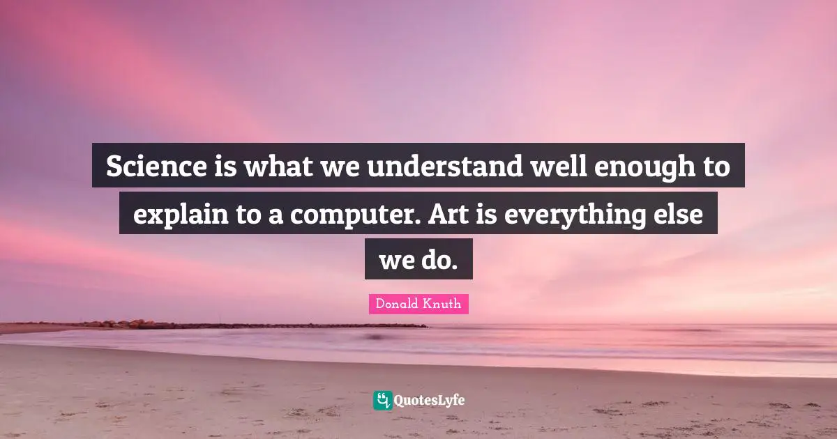 Science is what we understand well enough to explain to a computer. Art is everything else we do.