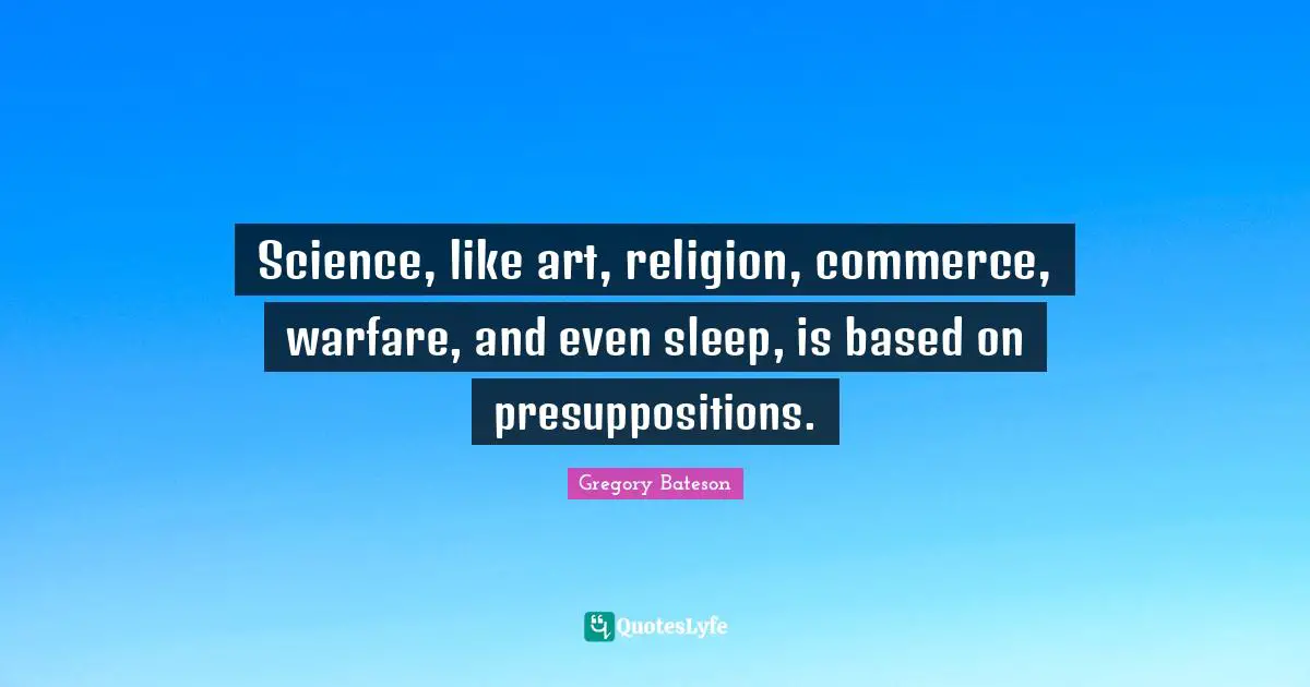 Science, like art, religion, commerce, warfare, and even sleep, is based on presuppositions.