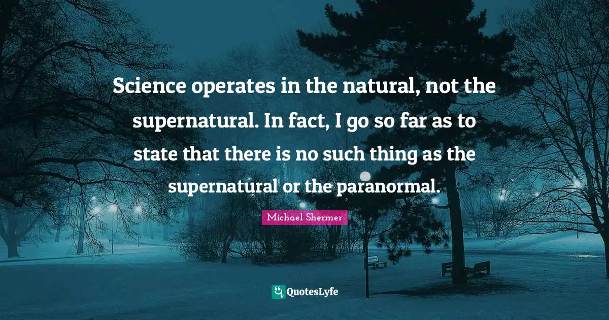 Science operates in the natural, not the supernatural. In fact, I go so far as to state that there is no such thing as the supernatural or the paranormal.