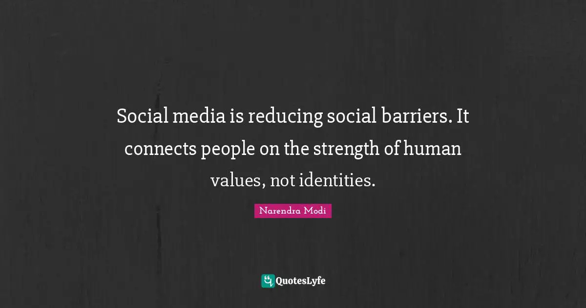 Social media is reducing social barriers. It connects people on the strength of human values, not identities.
