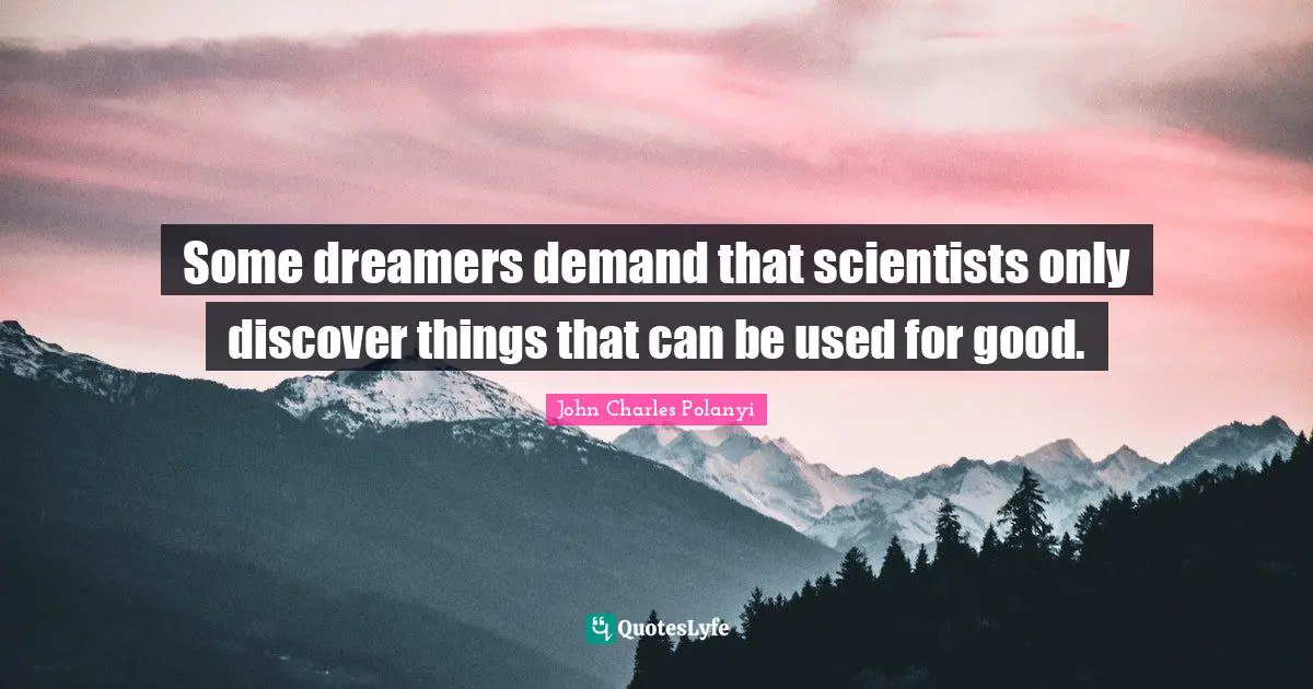 Some dreamers demand that scientists only discover things that can be used for good.