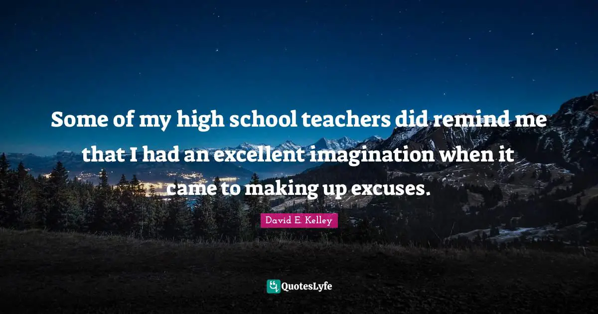 Some of my high school teachers did remind me that I had an excellent imagination when it came to making up excuses.