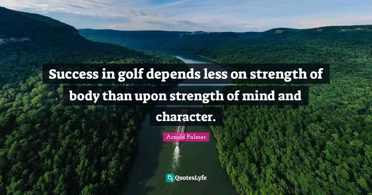 Success in golf depends less on strength of body than upon strength of mind and character.