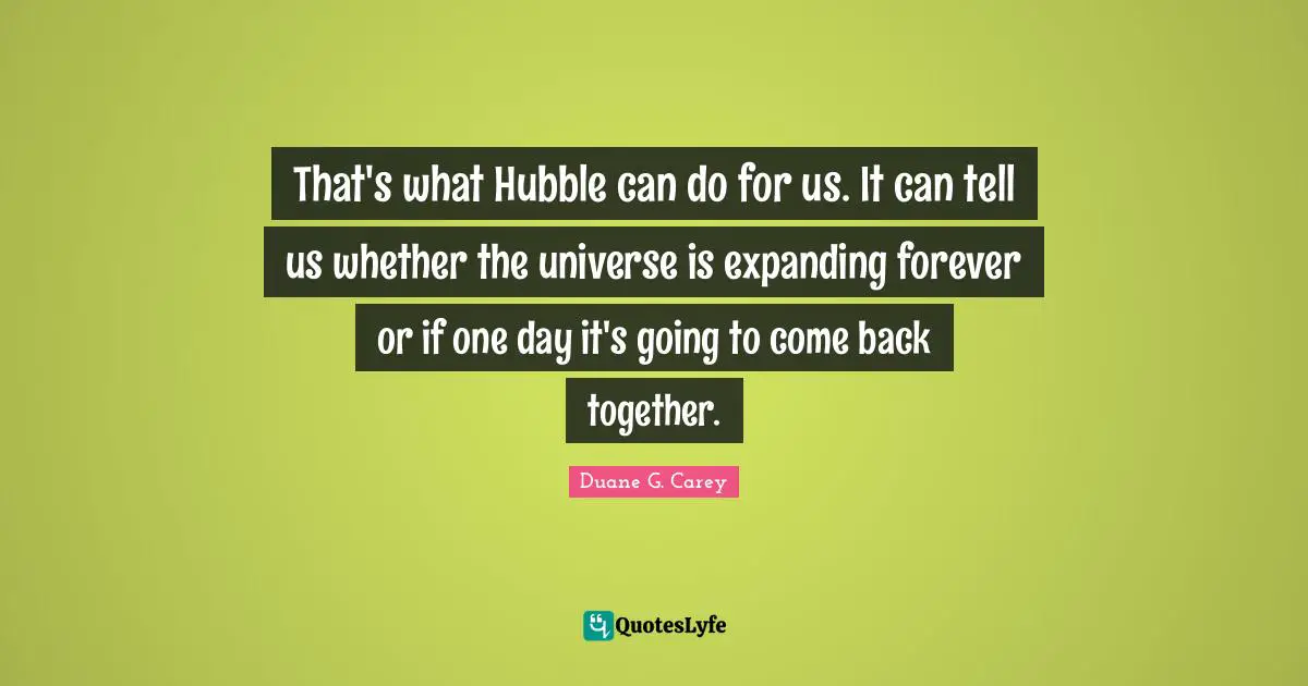 That's what Hubble can do for us. It can tell us whether the universe is expanding forever or if one day it's going to come back together.