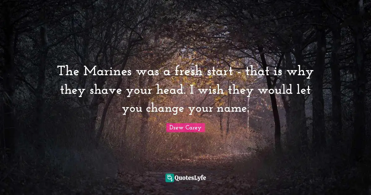The Marines was a fresh start - that is why they shave your head. I wish they would let you change your name.