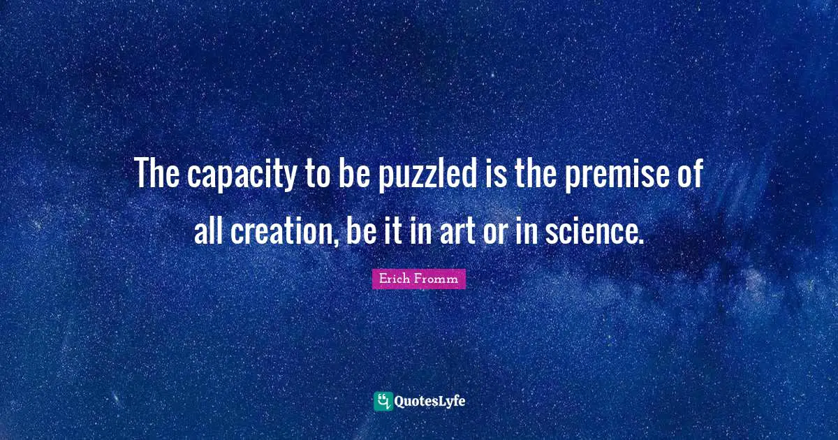 The capacity to be puzzled is the premise of all creation, be it in art or in science.