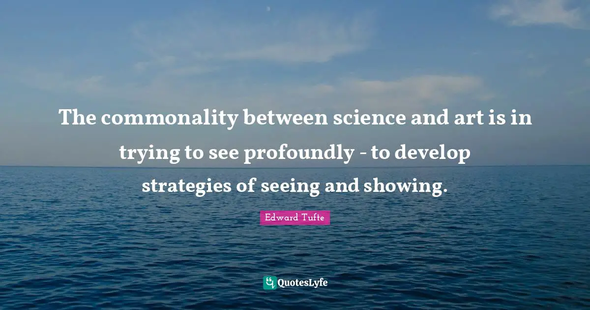 The commonality between science and art is in trying to see profoundly - to develop strategies of seeing and showing.