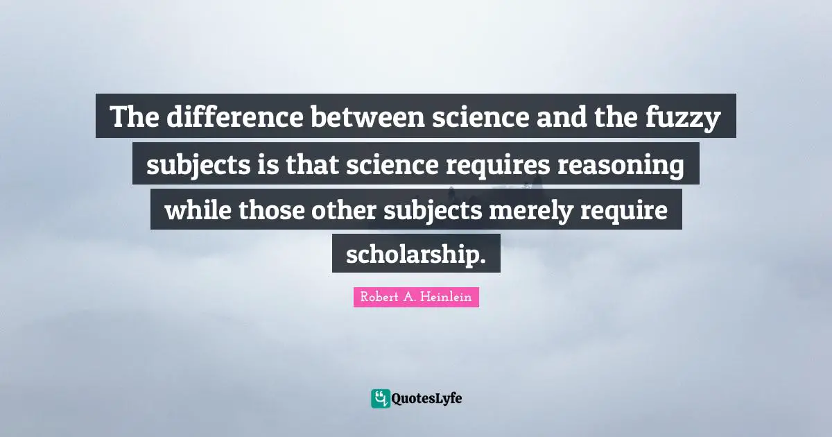 The difference between science and the fuzzy subjects is that science requires reasoning while those other subjects merely require scholarship.
