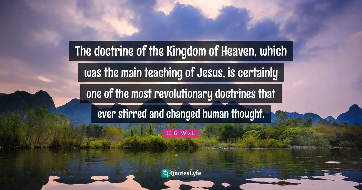 A Thought Quotes: "The doctrine of the Kingdom of Heaven, which was the main teaching of Jesus, is certainly one of the most revolutionary doctrines that ever stirred and changed human thought."