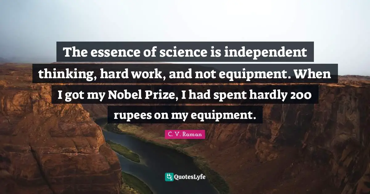 The essence of science is independent thinking, hard work, and not equipment. When I got my Nobel Prize, I had spent hardly 200 rupees on my equipment.