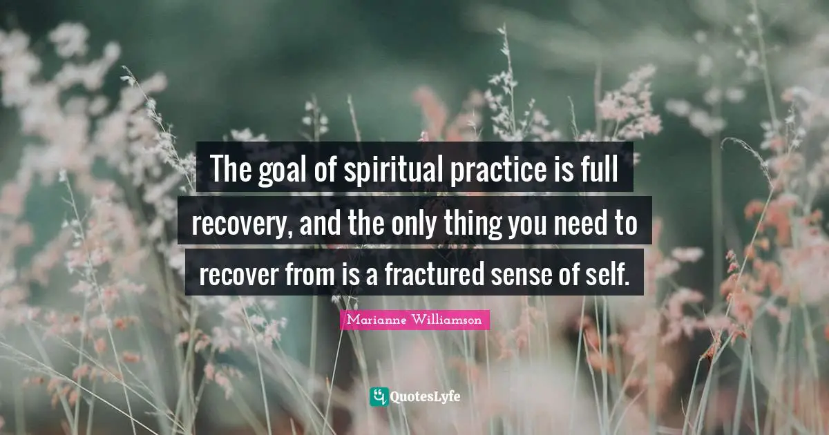 Marianne Williamson Quotes: "The goal of spiritual practice is full recovery, and the only thing you need to recover from is a fractured sense of self."