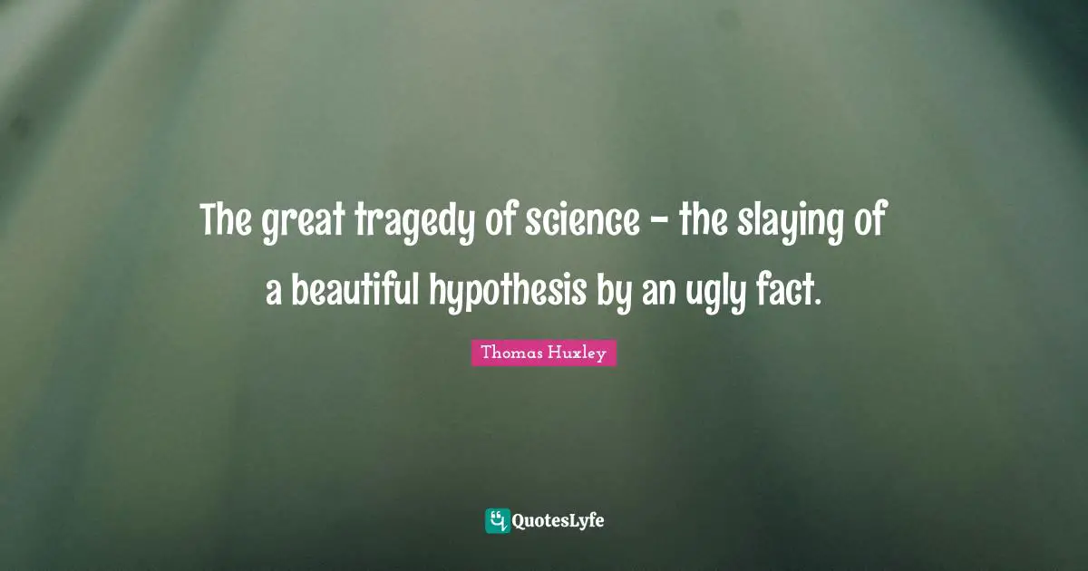 Thomas Huxley Quotes: "The great tragedy of science - the slaying of a beautiful hypothesis by an ugly fact."
